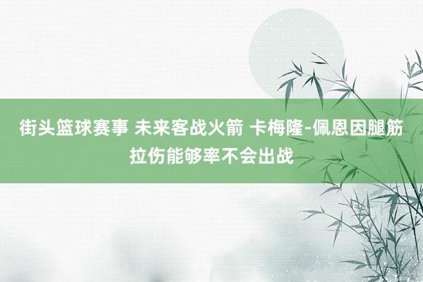 街头篮球赛事 未来客战火箭 卡梅隆-佩恩因腿筋拉伤能够率不会出战