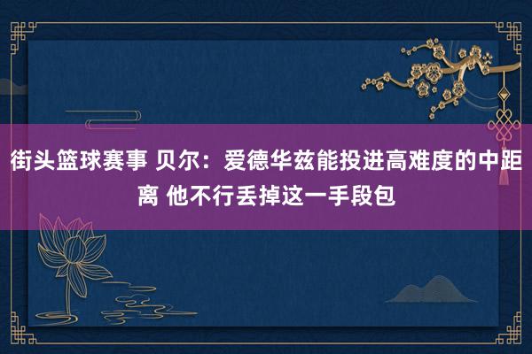 街头篮球赛事 贝尔：爱德华兹能投进高难度的中距离 他不行丢掉这一手段包