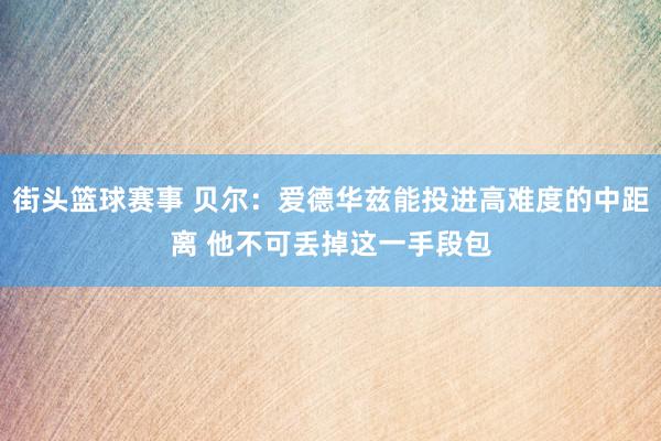 街头篮球赛事 贝尔：爱德华兹能投进高难度的中距离 他不可丢掉这一手段包