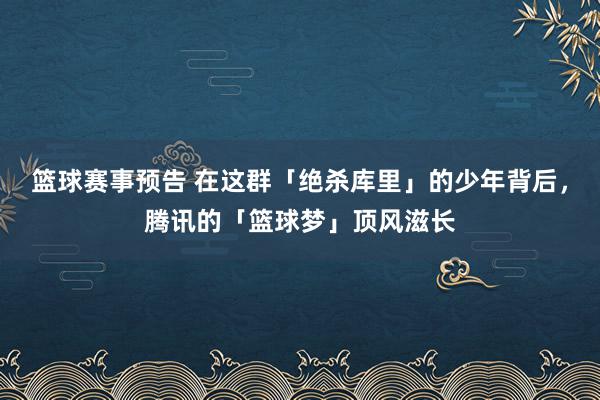 篮球赛事预告 在这群「绝杀库里」的少年背后，腾讯的「篮球梦」顶风滋长