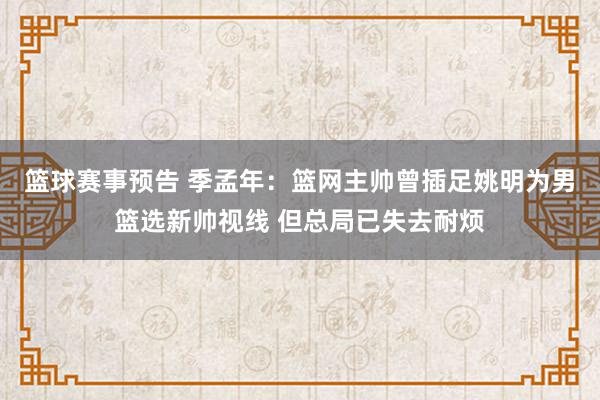 篮球赛事预告 季孟年：篮网主帅曾插足姚明为男篮选新帅视线 但总局已失去耐烦