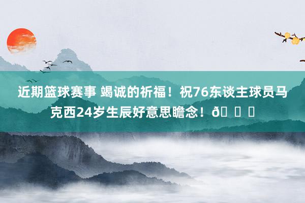 近期篮球赛事 竭诚的祈福！祝76东谈主球员马克西24岁生辰好意思瞻念！🎂