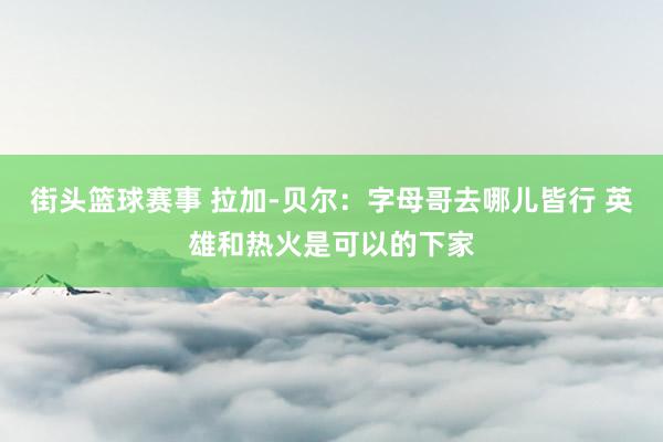 街头篮球赛事 拉加-贝尔：字母哥去哪儿皆行 英雄和热火是可以的下家