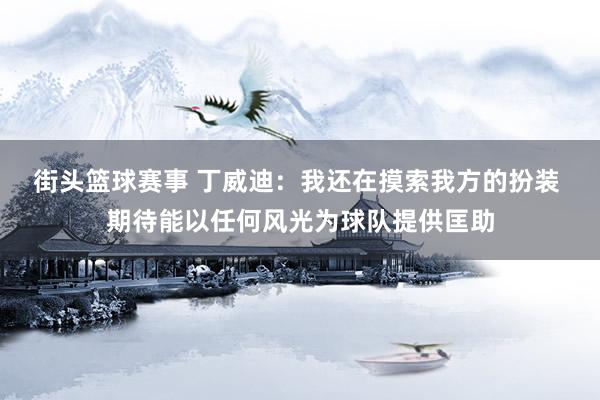 街头篮球赛事 丁威迪：我还在摸索我方的扮装 期待能以任何风光为球队提供匡助