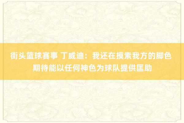 街头篮球赛事 丁威迪：我还在摸索我方的脚色 期待能以任何神色为球队提供匡助