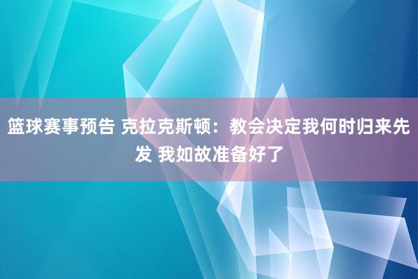 篮球赛事预告 克拉克斯顿：教会决定我何时归来先发 我如故准备好了