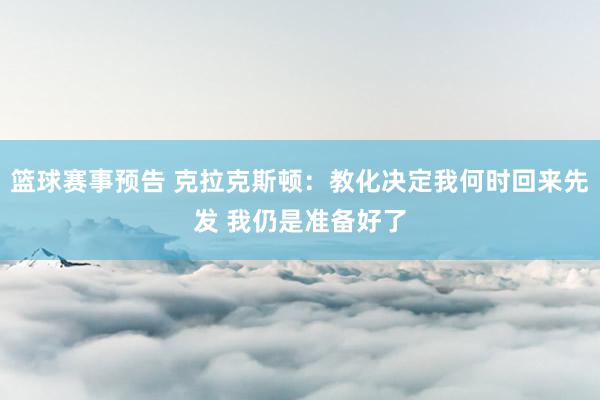 篮球赛事预告 克拉克斯顿：教化决定我何时回来先发 我仍是准备好了