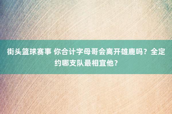 街头篮球赛事 你合计字母哥会离开雄鹿吗？全定约哪支队最相宜他？