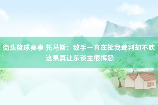 街头篮球赛事 托马斯：敌手一直在扯我裁判却不吹 这果真让东谈主很悔怨