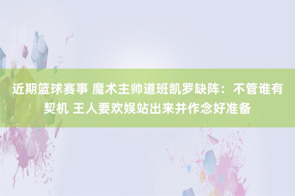 近期篮球赛事 魔术主帅道班凯罗缺阵：不管谁有契机 王人要欢娱站出来并作念好准备