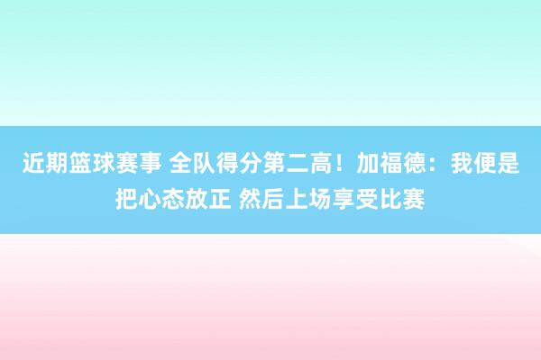 近期篮球赛事 全队得分第二高！加福德：我便是把心态放正 然后上场享受比赛