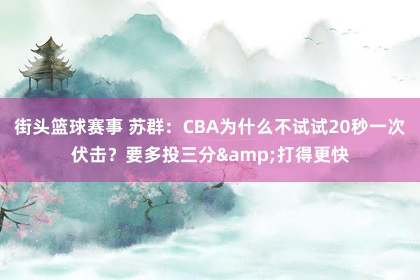 街头篮球赛事 苏群：CBA为什么不试试20秒一次伏击？要多投三分&打得更快