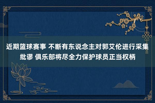 近期篮球赛事 不断有东说念主对郭艾伦进行采集纰谬 俱乐部将尽全力保护球员正当权柄