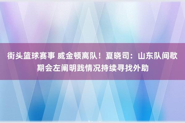 街头篮球赛事 威金顿离队！夏晓司：山东队间歇期会左阐明践情况持续寻找外助