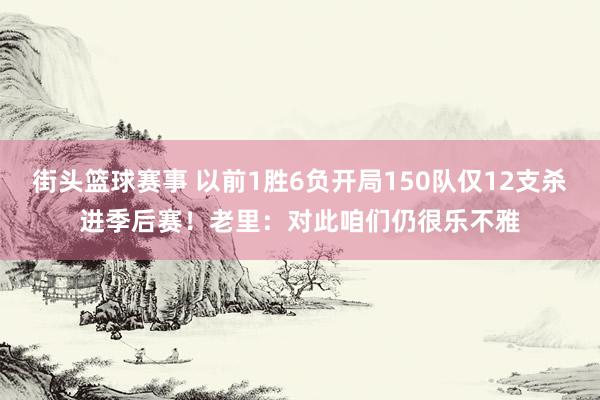 街头篮球赛事 以前1胜6负开局150队仅12支杀进季后赛！老里：对此咱们仍很乐不雅