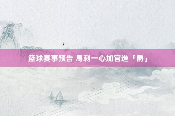 篮球赛事预告 馬刺一心加官進「爵」