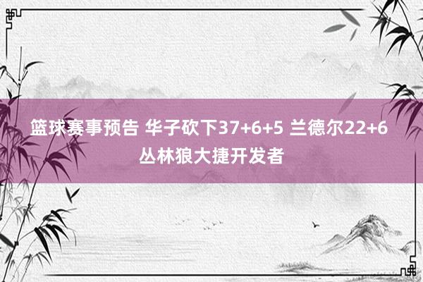 篮球赛事预告 华子砍下37+6+5 兰德尔22+6 丛林狼大捷开发者