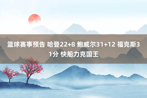 篮球赛事预告 哈登22+8 鲍威尔31+12 福克斯31分 快船力克国王