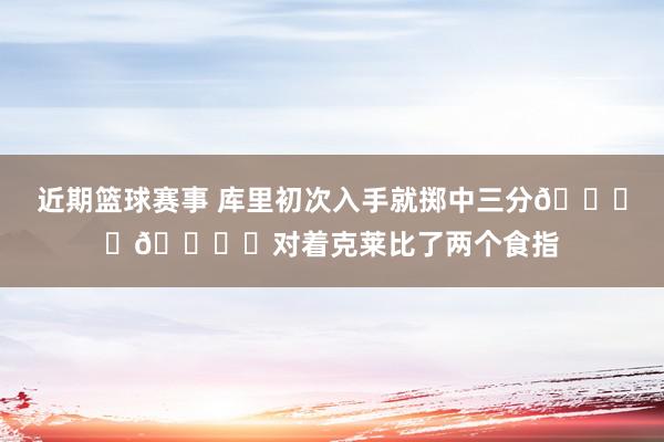 近期篮球赛事 库里初次入手就掷中三分👈︎👈︎对着克莱比了两个食指