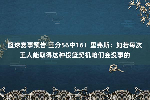 篮球赛事预告 三分56中16！里弗斯：如若每次王人能取得这种投篮契机咱们会没事的