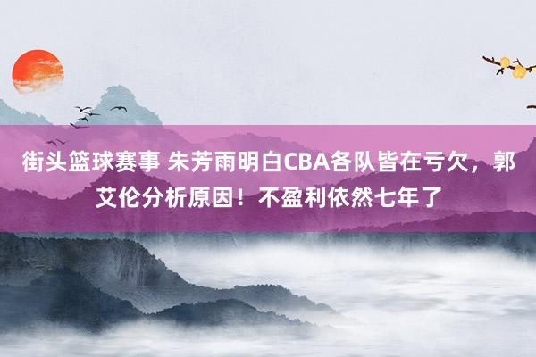 街头篮球赛事 朱芳雨明白CBA各队皆在亏欠，郭艾伦分析原因！不盈利依然七年了