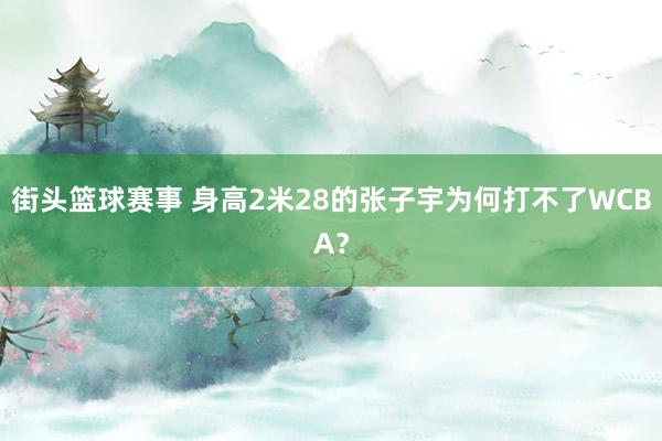 街头篮球赛事 身高2米28的张子宇为何打不了WCBA？