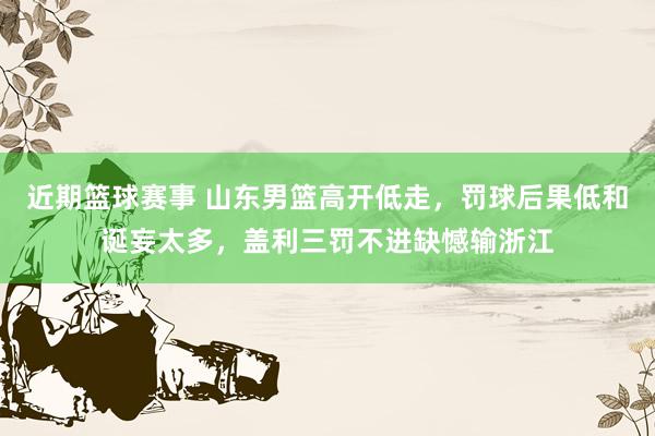 近期篮球赛事 山东男篮高开低走，罚球后果低和诞妄太多，盖利三罚不进缺憾输浙江