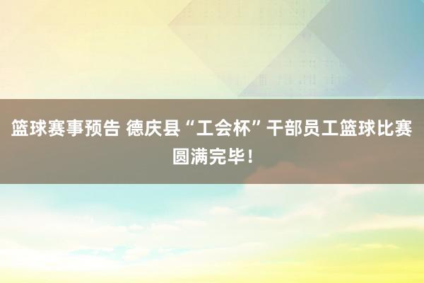 篮球赛事预告 德庆县“工会杯”干部员工篮球比赛圆满完毕！