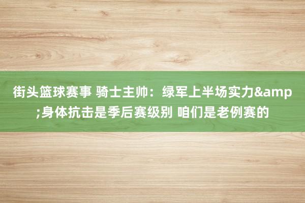 街头篮球赛事 骑士主帅：绿军上半场实力&身体抗击是季后赛级别 咱们是老例赛的