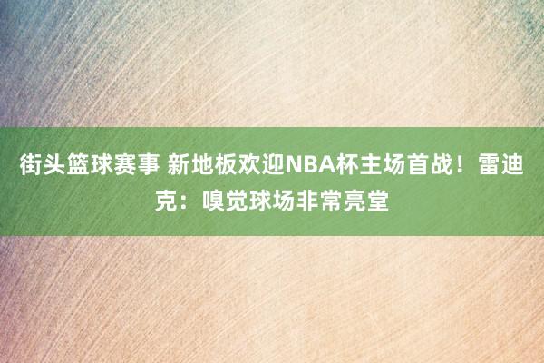 街头篮球赛事 新地板欢迎NBA杯主场首战！雷迪克：嗅觉球场非常亮堂