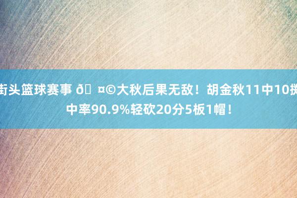 街头篮球赛事 🤩大秋后果无敌！胡金秋11中10掷中率90.9%轻砍20分5板1帽！