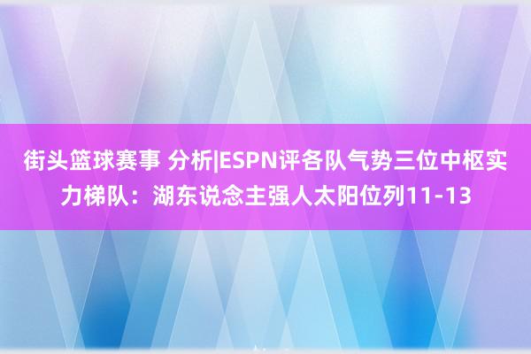 街头篮球赛事 分析|ESPN评各队气势三位中枢实力梯队：湖东说念主强人太阳位列11-13