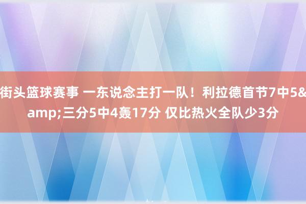 街头篮球赛事 一东说念主打一队！利拉德首节7中5&三分5中4轰17分 仅比热火全队少3分