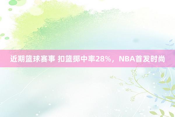 近期篮球赛事 扣篮掷中率28%，NBA首发时尚