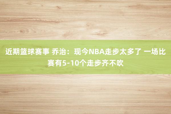 近期篮球赛事 乔治：现今NBA走步太多了 一场比赛有5-10个走步齐不吹