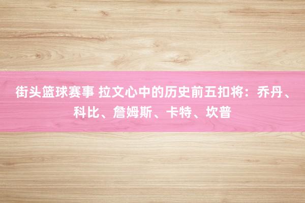 街头篮球赛事 拉文心中的历史前五扣将：乔丹、科比、詹姆斯、卡特、坎普