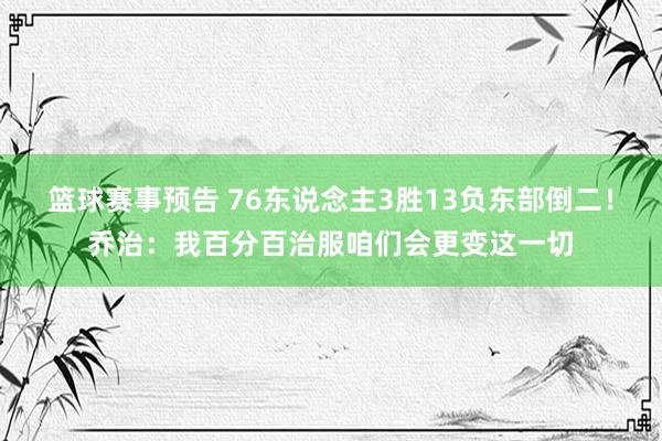 篮球赛事预告 76东说念主3胜13负东部倒二！乔治：我百分百治服咱们会更变这一切