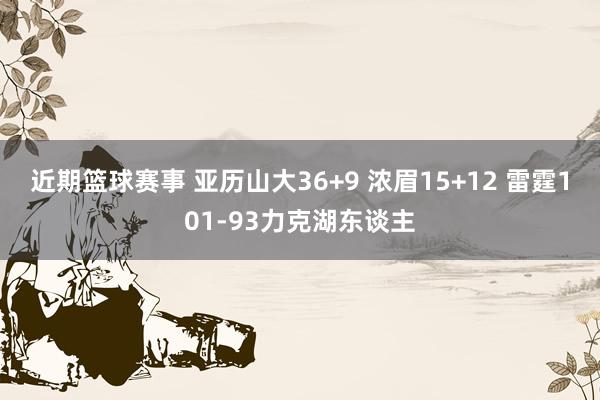 近期篮球赛事 亚历山大36+9 浓眉15+12 雷霆101-93力克湖东谈主