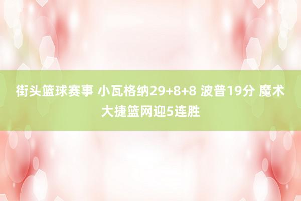 街头篮球赛事 小瓦格纳29+8+8 波普19分 魔术大捷篮网迎5连胜