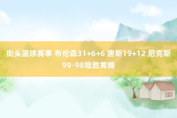 街头篮球赛事 布伦森31+6+6 唐斯19+12 尼克斯99-98险胜黄蜂