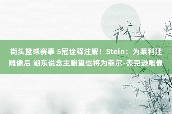 街头篮球赛事 5冠诠释注解！Stein：为莱利建雕像后 湖东说念主瞻望也将为菲尔-杰克逊雕像