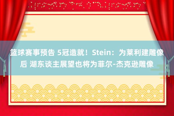 篮球赛事预告 5冠造就！Stein：为莱利建雕像后 湖东谈主展望也将为菲尔-杰克逊雕像