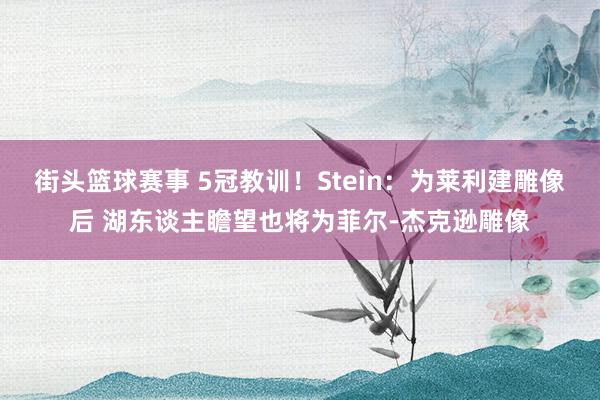 街头篮球赛事 5冠教训！Stein：为莱利建雕像后 湖东谈主瞻望也将为菲尔-杰克逊雕像