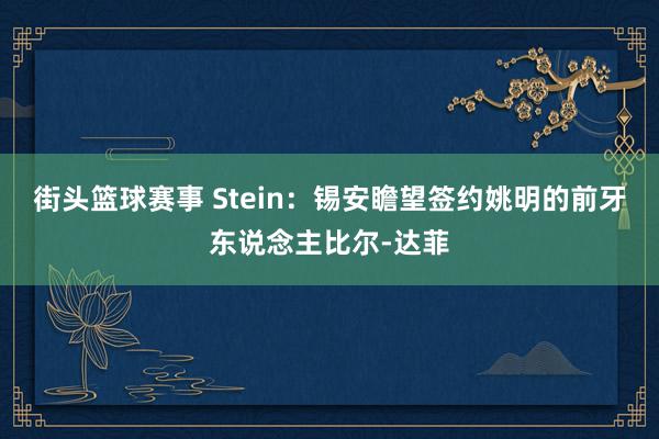 街头篮球赛事 Stein：锡安瞻望签约姚明的前牙东说念主比尔-达菲