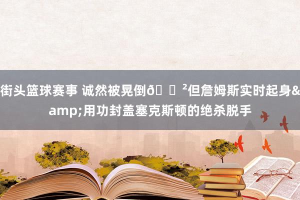 街头篮球赛事 诚然被晃倒😲但詹姆斯实时起身&用功封盖塞克斯顿的绝杀脱手