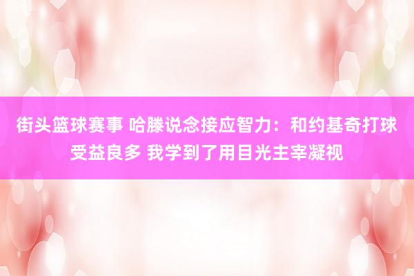 街头篮球赛事 哈滕说念接应智力：和约基奇打球受益良多 我学到了用目光主宰凝视