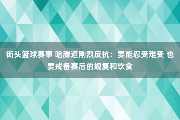 街头篮球赛事 哈滕道刚烈反抗：要能忍受难受 也要戒备赛后的规复和饮食