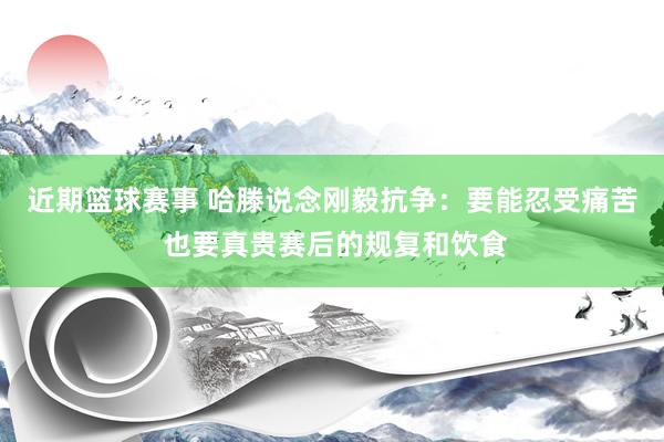 近期篮球赛事 哈滕说念刚毅抗争：要能忍受痛苦 也要真贵赛后的规复和饮食