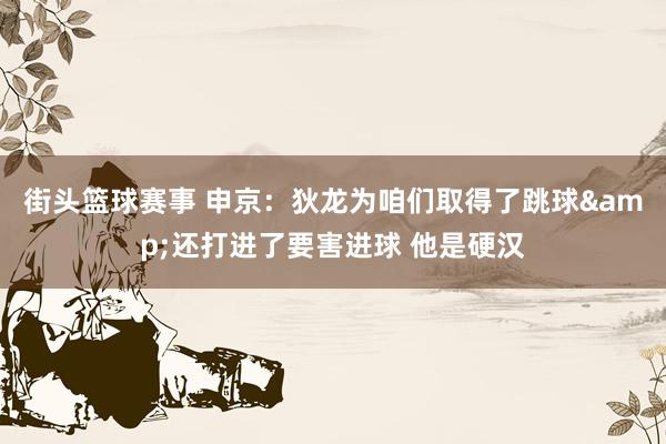 街头篮球赛事 申京：狄龙为咱们取得了跳球&还打进了要害进球 他是硬汉