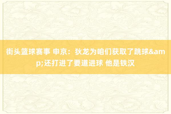 街头篮球赛事 申京：狄龙为咱们获取了跳球&还打进了要道进球 他是铁汉